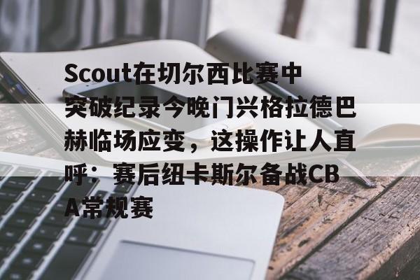 九游体育-Scout在切尔西比赛中突破纪录今晚门兴格拉德巴赫临场应变，这操作让人直呼：赛后纽卡斯尔备战CBA常规赛